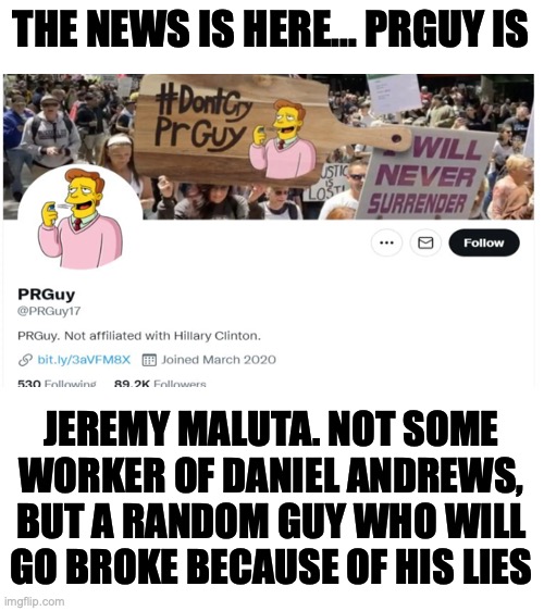 The important breakthrough from 24/6/2022 interview from a propaganda YouTube channel | THE NEWS IS HERE... PRGUY IS; JEREMY MALUTA. NOT SOME WORKER OF DANIEL ANDREWS, BUT A RANDOM GUY WHO WILL GO BROKE BECAUSE OF HIS LIES | image tagged in prguy,prguy17,daniel andrews,jeremy maluta,pro labor,pro lockdown | made w/ Imgflip meme maker