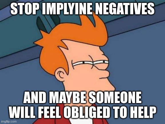 Futurama Fry Meme | STOP IMPLYINE NEGATIVES AND MAYBE SOMEONE WILL FEEL OBLIGED TO HELP | image tagged in memes,futurama fry | made w/ Imgflip meme maker