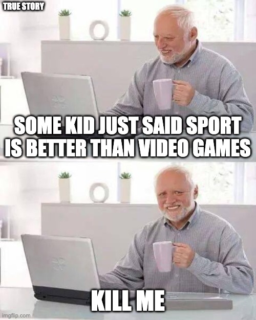 Hide the Pain Harold | TRUE STORY; SOME KID JUST SAID SPORT IS BETTER THAN VIDEO GAMES; KILL ME | image tagged in memes,hide the pain harold | made w/ Imgflip meme maker