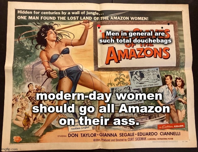 Men in general are 
         such total douchebags; modern-day women
 should go all Amazon
 on their ass. | image tagged in pro choice,women,women rights | made w/ Imgflip meme maker