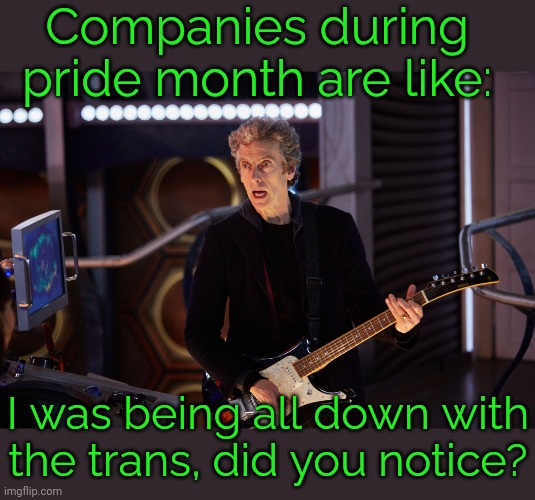 We'll accept you if you spend money! | Companies during pride month are like:; I was being all down with the trans, did you notice? | image tagged in doctor who peter capaldi,transgender,rainbows,sgrm,corporate greed,lying | made w/ Imgflip meme maker