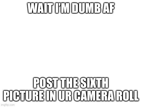 The reason why I’m redoing it is cuz my phone restricts that temp for whatever reason | WAIT I’M DUMB AF; POST THE SIXTH PICTURE IN UR CAMERA ROLL | image tagged in blank white template | made w/ Imgflip meme maker