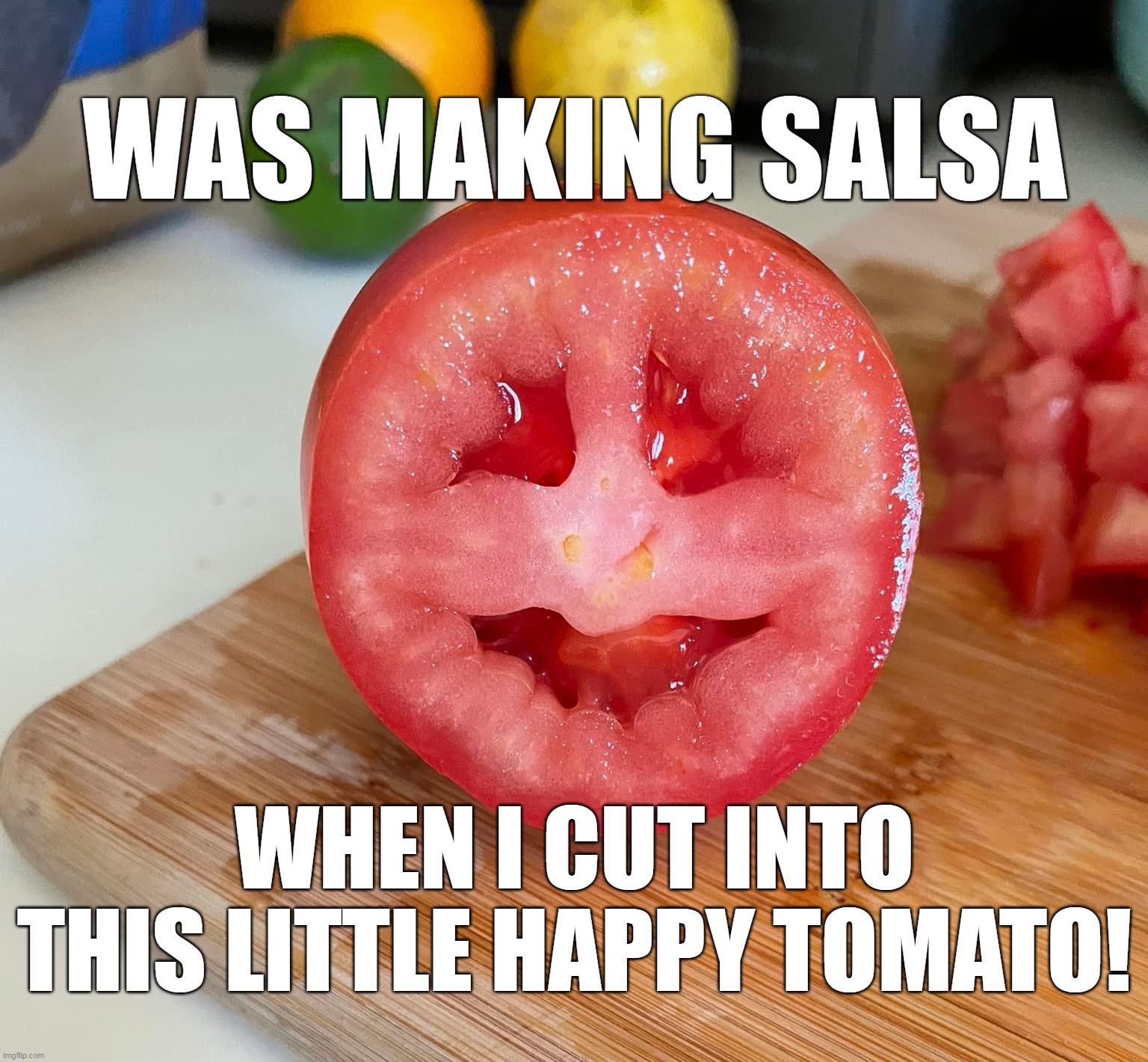 Guess Someone Likes to Dance | WAS MAKING SALSA; WHEN I CUT INTO THIS LITTLE HAPPY TOMATO! | image tagged in meme,memes,humor | made w/ Imgflip meme maker