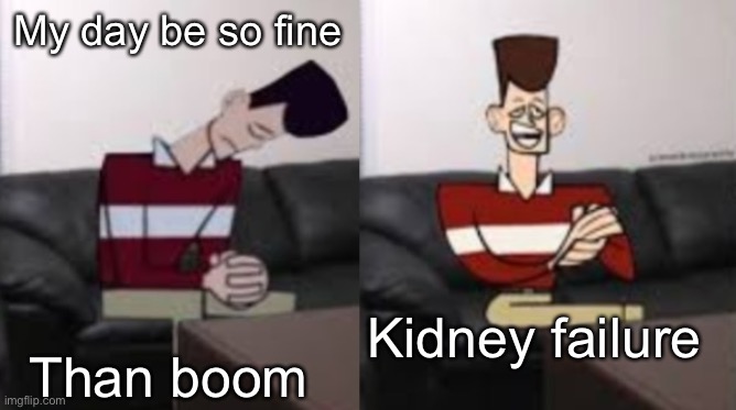 My day be so fine reversed | My day be so fine; Than boom; Kidney failure | image tagged in my day be so fine reversed | made w/ Imgflip meme maker