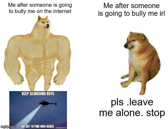 Buff Doge vs. Cheems |  Me after someone is going to bully me on the internet; Me after someone is going to bully me irl; pls .leave me alone. stop | image tagged in memes,buff doge vs cheems,barney will eat all of your delectable biscuits,cyberbullying,who asked | made w/ Imgflip meme maker