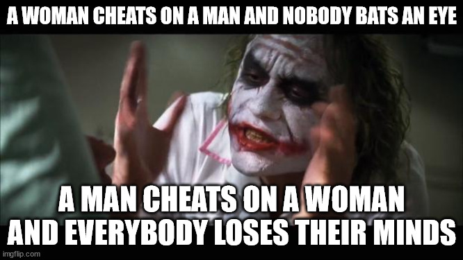 And everybody loses their minds Meme | A WOMAN CHEATS ON A MAN AND NOBODY BATS AN EYE; A MAN CHEATS ON A WOMAN AND EVERYBODY LOSES THEIR MINDS | image tagged in memes,and everybody loses their minds | made w/ Imgflip meme maker