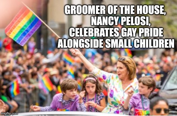 Groomer Of The House, Nancy Pelosi, Celebrates Gay Pride Alongside Small Children | GROOMER OF THE HOUSE, 
     NANCY PELOSI, CELEBRATES GAY PRIDE ALONGSIDE SMALL CHILDREN | image tagged in grooming,nancy pelosi,gay pride,children | made w/ Imgflip meme maker