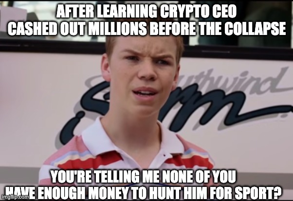 crypto fail | AFTER LEARNING CRYPTO CEO CASHED OUT MILLIONS BEFORE THE COLLAPSE; YOU'RE TELLING ME NONE OF YOU HAVE ENOUGH MONEY TO HUNT HIM FOR SPORT? | image tagged in you guys are getting paid | made w/ Imgflip meme maker