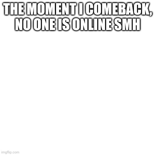 Blank Transparent Square | THE MOMENT I COMEBACK, NO ONE IS ONLINE SMH | image tagged in memes,blank transparent square | made w/ Imgflip meme maker
