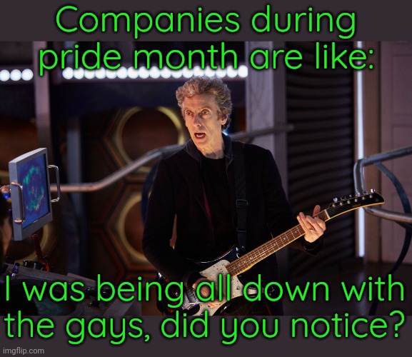 We'll accept you if you spend money! | Companies during pride month are like:; I was being all down with
the gays, did you notice? | image tagged in doctor who peter capaldi,gays,sgrm,liars,corporate greed,rainbows | made w/ Imgflip meme maker