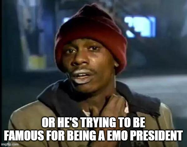 Y'all Got Any More Of That Meme | OR HE'S TRYING TO BE FAMOUS FOR BEING A EMO PRESIDENT | image tagged in memes,y'all got any more of that | made w/ Imgflip meme maker