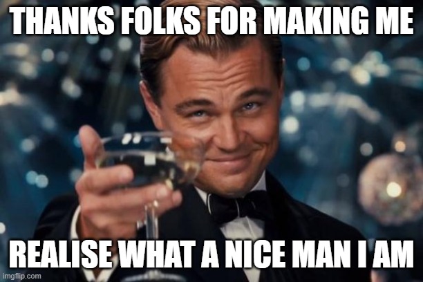 Leonardo Dicaprio Cheers | THANKS FOLKS FOR MAKING ME; REALISE WHAT A NICE MAN I AM | image tagged in memes,leonardo dicaprio cheers | made w/ Imgflip meme maker