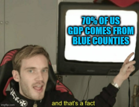 A very interesting read from a UK perspective | 70% OF US GDP COMES FROM BLUE COUNTIES | image tagged in and that's a fact,civil war,memes,politics,maga,trump is a criminal | made w/ Imgflip meme maker