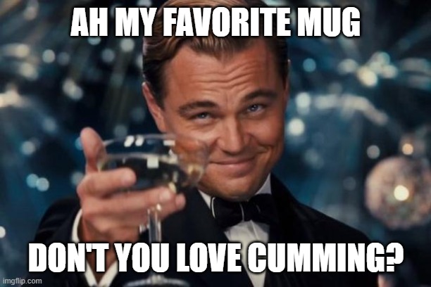 Leonardo Dicaprio Cheers Meme | AH MY FAVORITE MUG DON'T YOU LOVE CUMMING? | image tagged in memes,leonardo dicaprio cheers | made w/ Imgflip meme maker