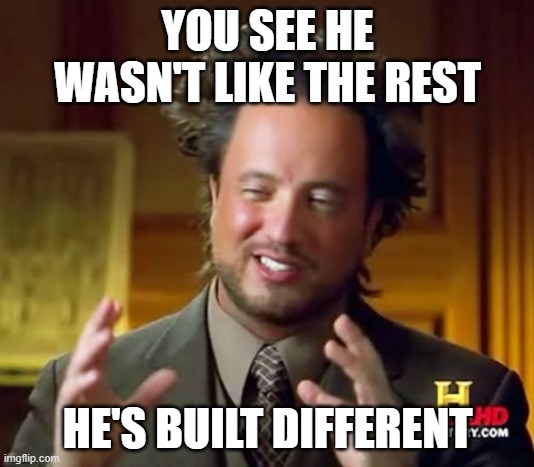 Ancient Aliens Meme | YOU SEE HE WASN'T LIKE THE REST HE'S BUILT DIFFERENT | image tagged in memes,ancient aliens | made w/ Imgflip meme maker