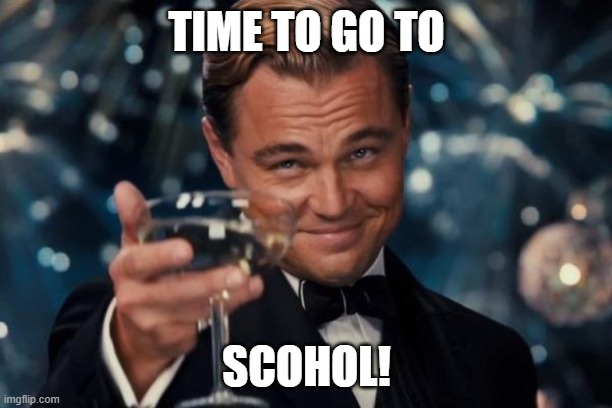 Leonardo Dicaprio Cheers Meme | TIME TO GO TO SCOHOL! | image tagged in memes,leonardo dicaprio cheers | made w/ Imgflip meme maker