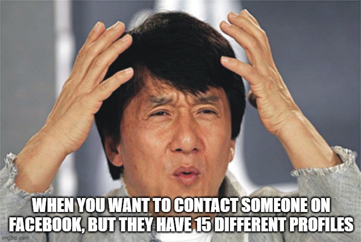 Jackie Chan Confused |  WHEN YOU WANT TO CONTACT SOMEONE ON FACEBOOK, BUT THEY HAVE 15 DIFFERENT PROFILES | image tagged in jackie chan confused | made w/ Imgflip meme maker