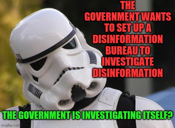 These are not the facts you are looking for... | THE GOVERNMENT WANTS TO SET UP A DISINFORMATION BUREAU TO INVESTIGATE DISINFORMATION; THE GOVERNMENT IS INVESTIGATING ITSELF? | image tagged in confused stormtrooper,5th generation clones,amirite | made w/ Imgflip meme maker