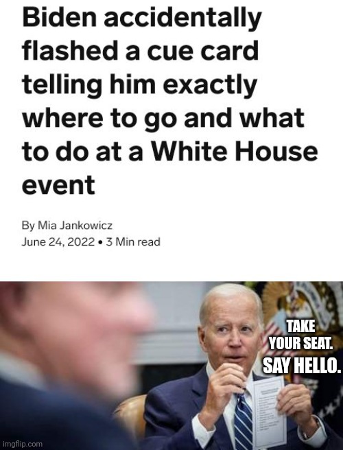 Biden Flashes Cue Cards Telling Him To Say Hello | TAKE YOUR SEAT. SAY HELLO. | image tagged in biden,cue cards,hello | made w/ Imgflip meme maker