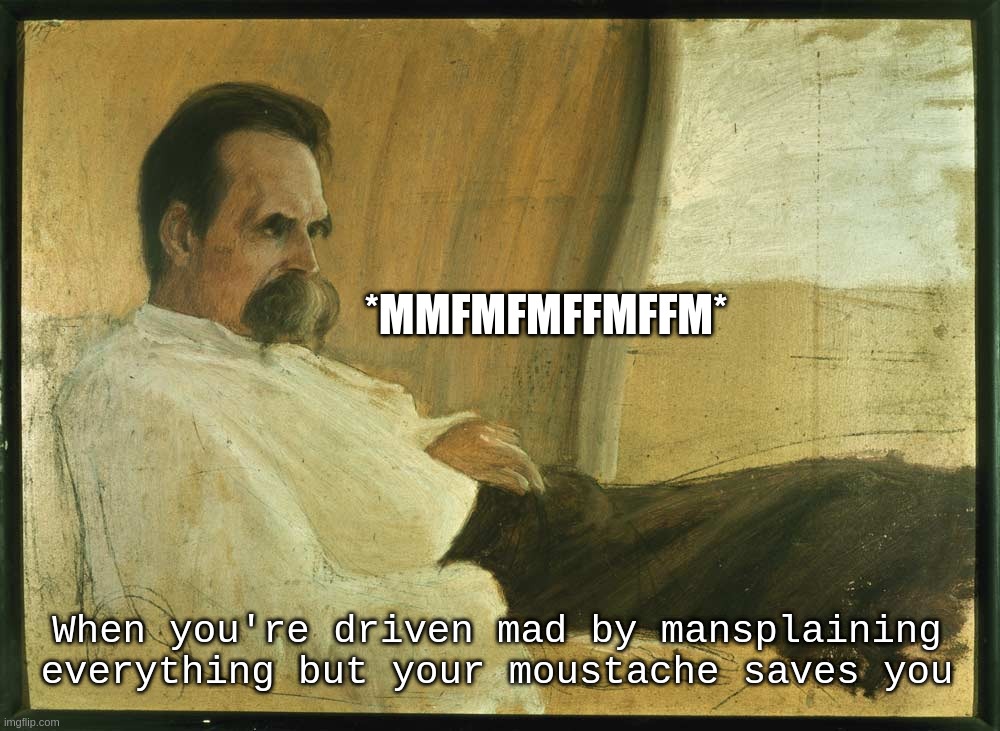 Fried rich Nature mad moustache | *MMFMFMFFMFFM*; When you're driven mad by mansplaining everything but your moustache saves you | image tagged in freidrich,nietzsche,mad,moustache,mansplain,philosophy | made w/ Imgflip meme maker