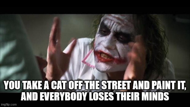 And everybody loses their minds Meme | YOU TAKE A CAT OFF THE STREET AND PAINT IT,
AND EVERYBODY LOSES THEIR MINDS | image tagged in memes,and everybody loses their minds | made w/ Imgflip meme maker