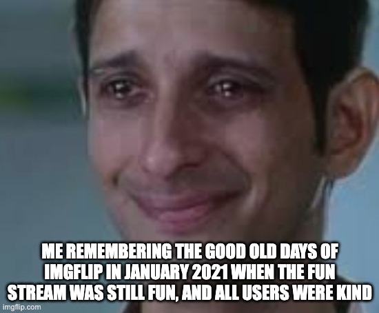 man... | ME REMEMBERING THE GOOD OLD DAYS OF IMGFLIP IN JANUARY 2021 WHEN THE FUN STREAM WAS STILL FUN, AND ALL USERS WERE KIND | image tagged in raju rastogi crying happily | made w/ Imgflip meme maker