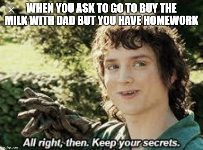 dadisgon | WHEN YOU ASK TO GO TO BUY THE MILK WITH DAD BUT YOU HAVE HOMEWORK | image tagged in all right then keep your secrets | made w/ Imgflip meme maker