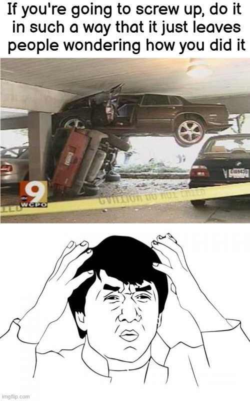 Go Big or Go Home |  If you're going to screw up, do it
 in such a way that it just leaves
 people wondering how you did it | image tagged in memes,jackie chan wtf,car accident,screwed up | made w/ Imgflip meme maker
