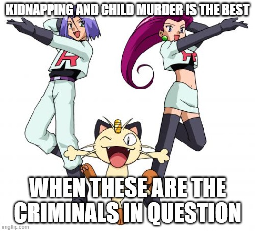 Team Rocket Meme | KIDNAPPING AND CHILD MURDER IS THE BEST; WHEN THESE ARE THE CRIMINALS IN QUESTION | image tagged in memes,team rocket | made w/ Imgflip meme maker