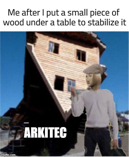 Or a book, under a chair | Me after I put a small piece of 
wood under a table to stabilize it; ARKITEC | image tagged in stonks architect | made w/ Imgflip meme maker