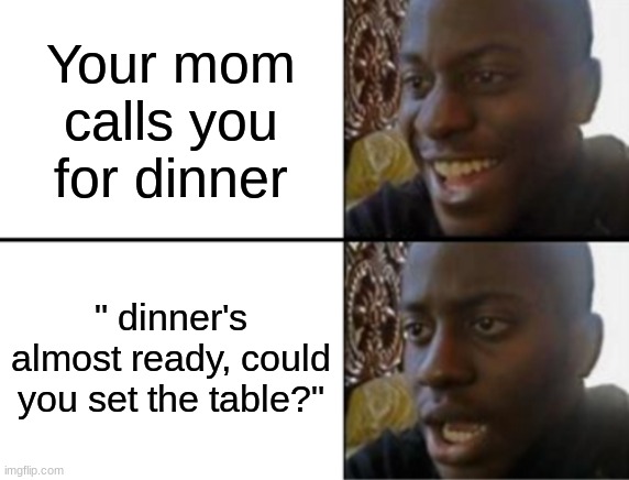 Sad | Your mom calls you for dinner; " dinner's almost ready, could you set the table?" | image tagged in oh yeah oh no | made w/ Imgflip meme maker