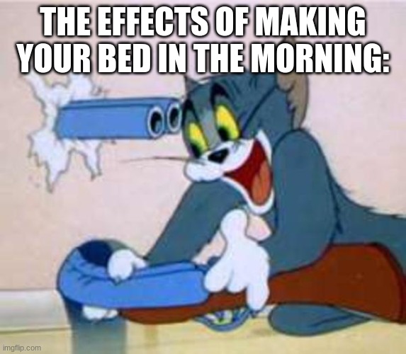 tom the cat shooting himself  | THE EFFECTS OF MAKING YOUR BED IN THE MORNING: | image tagged in tom the cat shooting himself | made w/ Imgflip meme maker