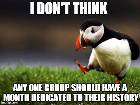 Unpopular Opinion Puffin | I DON'T THINK  ANY ONE GROUP SHOULD HAVE A MONTH DEDICATED TO THEIR HISTORY | image tagged in memes,unpopular opinion puffin,AdviceAnimals | made w/ Imgflip meme maker