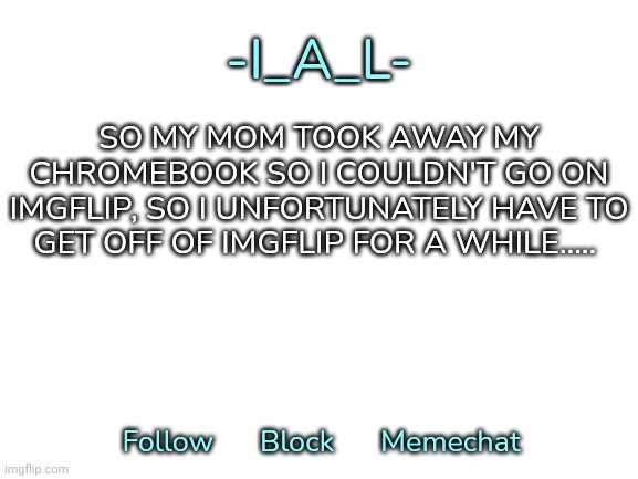 Mhm | SO MY MOM TOOK AWAY MY CHROMEBOOK SO I COULDN'T GO ON IMGFLIP, SO I UNFORTUNATELY HAVE TO GET OFF OF IMGFLIP FOR A WHILE..... | image tagged in -i_a_l-'s second announcement template,idk,stuff,s o u p,carck | made w/ Imgflip meme maker