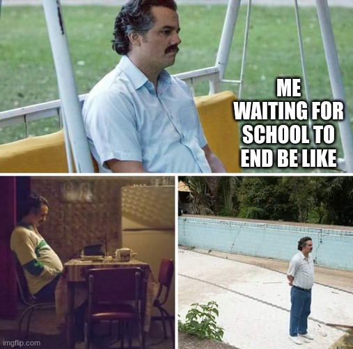 2 months later I have reached lunch | ME WAITING FOR SCHOOL TO END BE LIKE | image tagged in memes,sad pablo escobar | made w/ Imgflip meme maker