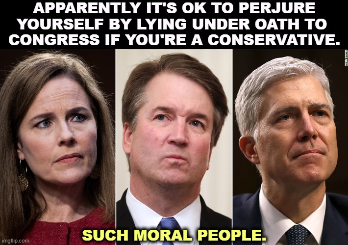 Women will die. Ho, ho, ho, weren't they clever? | APPARENTLY IT'S OK TO PERJURE YOURSELF BY LYING UNDER OATH TO 
CONGRESS IF YOU'RE A CONSERVATIVE. SUCH MORAL PEOPLE. | image tagged in barrett kavanaugh gorsuch perjury lying under oath congress,supreme court,liars,morality,hypocrites,conservative hypocrisy | made w/ Imgflip meme maker
