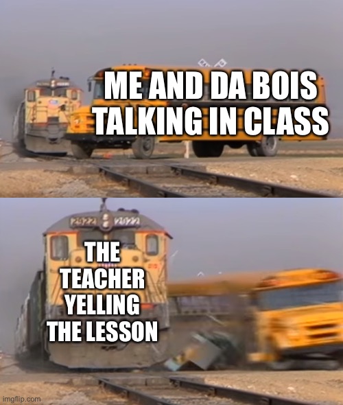 Image title | ME AND DA BOIS TALKING IN CLASS; THE TEACHER YELLING THE LESSON | image tagged in a train hitting a school bus,school,memes,funny | made w/ Imgflip meme maker