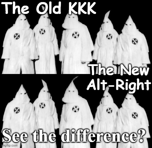 KKK vs. the New Alt Right - see the difference? | The Old KKK; The New
Alt-Right; See the difference? | image tagged in kkk,alt-right,trump,republican,authoritarianism,fascism | made w/ Imgflip meme maker