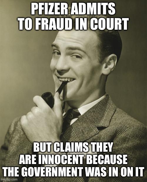 Covid vaccine not safe or effective. Hate being right. | PFIZER ADMITS TO FRAUD IN COURT; BUT CLAIMS THEY ARE INNOCENT BECAUSE THE GOVERNMENT WAS IN ON IT | image tagged in smug,stupid liberals,fraud,corporate greed | made w/ Imgflip meme maker