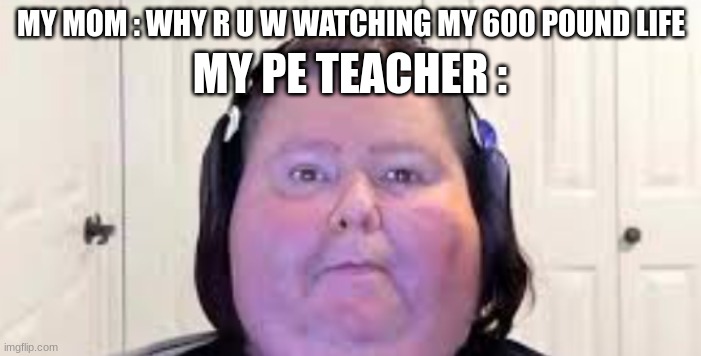 That had to hurt | MY MOM: WHY R U W WATCHING MY 600-POUND LIFE; MY PE TEACHER : | image tagged in ouch,damn,memes | made w/ Imgflip meme maker