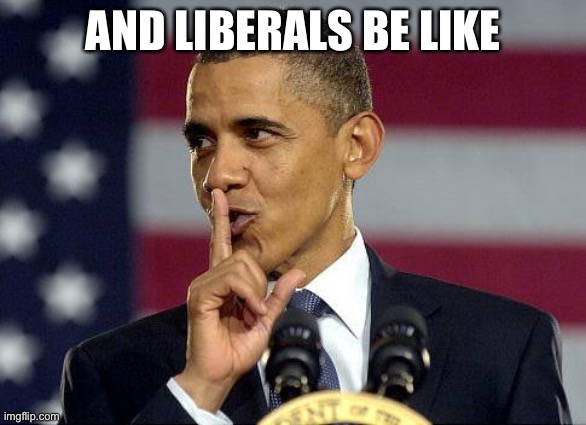 Obama Shhhhh | AND LIBERALS BE LIKE | image tagged in obama shhhhh | made w/ Imgflip meme maker