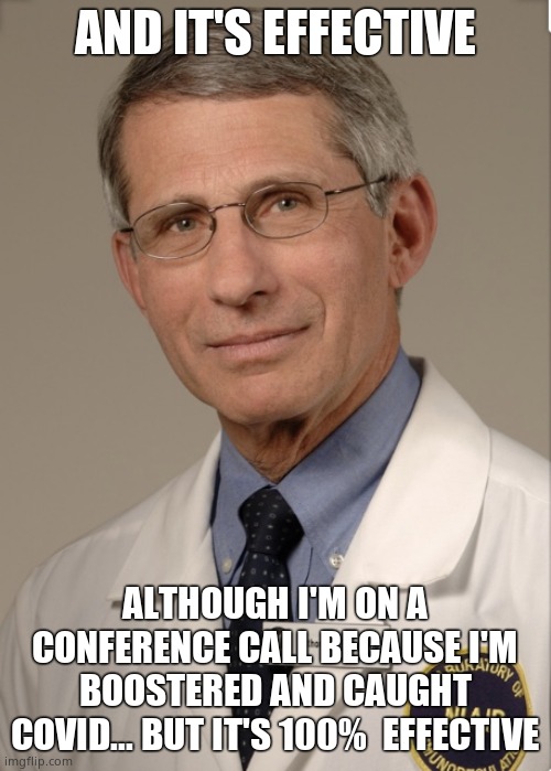 Dr Fauci | AND IT'S EFFECTIVE ALTHOUGH I'M ON A CONFERENCE CALL BECAUSE I'M BOOSTERED AND CAUGHT COVID... BUT IT'S 100%  EFFECTIVE | image tagged in dr fauci | made w/ Imgflip meme maker
