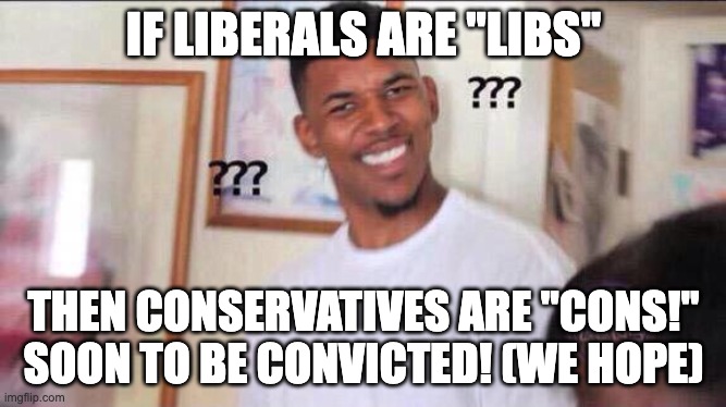 Black guy confused | IF LIBERALS ARE "LIBS"; THEN CONSERVATIVES ARE "CONS!" SOON TO BE CONVICTED! (WE HOPE) | image tagged in black guy confused | made w/ Imgflip meme maker