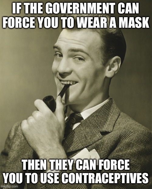 Lack of critical thinking | IF THE GOVERNMENT CAN FORCE YOU TO WEAR A MASK; THEN THEY CAN FORCE YOU TO USE CONTRACEPTIVES | image tagged in smug,liberal logic,libtards | made w/ Imgflip meme maker