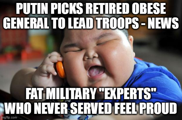 phat |  PUTIN PICKS RETIRED OBESE GENERAL TO LEAD TROOPS - NEWS; FAT MILITARY "EXPERTS" WHO NEVER SERVED FEEL PROUD | image tagged in fat asian kid | made w/ Imgflip meme maker