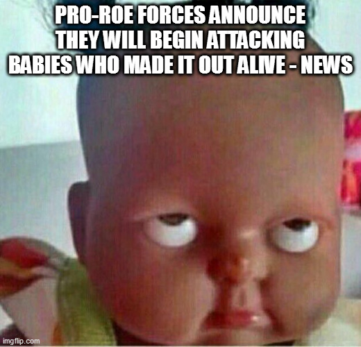 that's too much | PRO-ROE FORCES ANNOUNCE THEY WILL BEGIN ATTACKING BABIES WHO MADE IT OUT ALIVE - NEWS | image tagged in creepy eye roll baby doll | made w/ Imgflip meme maker