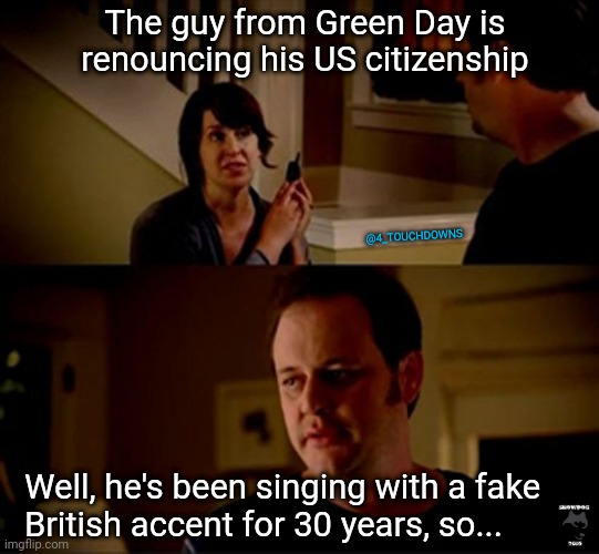 Do you have the time, to listen to me whine...? | The guy from Green Day is renouncing his US citizenship; @4_TOUCHDOWNS; Well, he's been singing with a fake 
British accent for 30 years, so... | image tagged in green day,abortion,posers | made w/ Imgflip meme maker