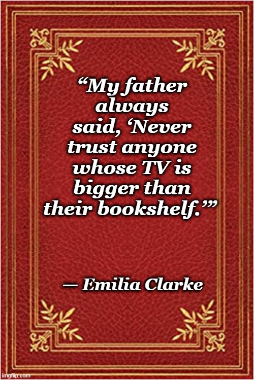red book cover |  “My father always said, ‘Never trust anyone whose TV is bigger than their bookshelf.’”; — Emilia Clarke | image tagged in red book cover | made w/ Imgflip meme maker
