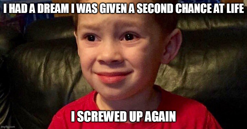 oops |  I HAD A DREAM I WAS GIVEN A SECOND CHANCE AT LIFE; I SCREWED UP AGAIN | image tagged in screwed up face meme | made w/ Imgflip meme maker