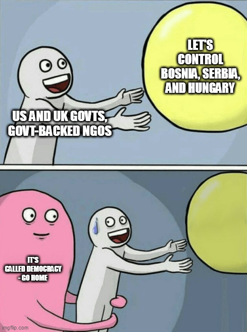 we like democracy when they vote the right way | LET'S CONTROL BOSNIA, SERBIA, AND HUNGARY; US AND UK GOVTS, GOVT-BACKED NGOS; IT'S CALLED DEMOCRACY - GO HOME | image tagged in memes,running away balloon | made w/ Imgflip meme maker